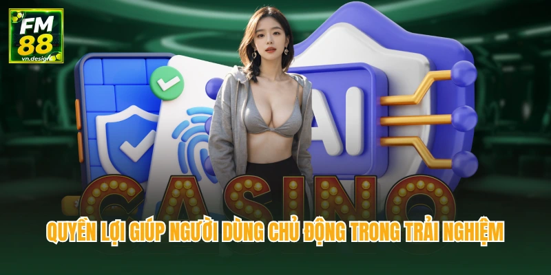 Quyền lợi giúp người dùng chủ động trong trải nghiệm